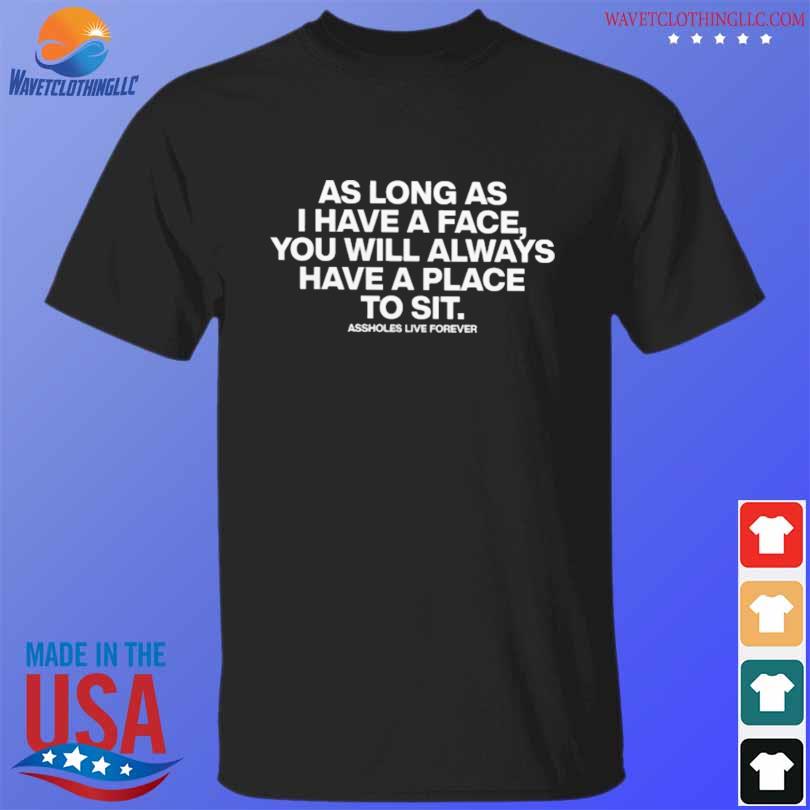 As long as I have a face you will always have a place to sit assholes live forever shirt