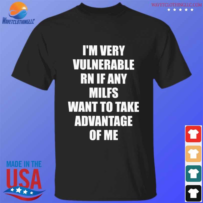 Awesome i'm very vulnerable rn if any milfs want to take advantage of me shirt