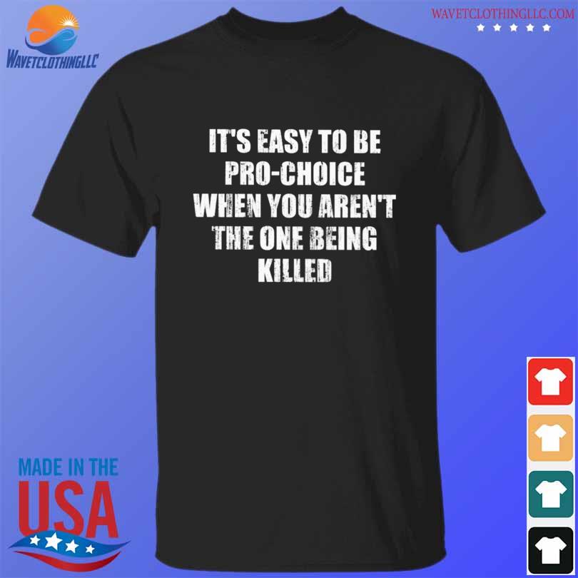 Best it's easy to be pro choice when you aren't the one being killed shirt