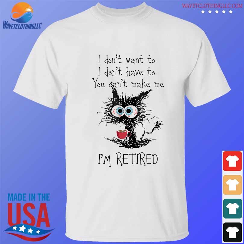 Black cat drink coffee I don't want to don't have to you can;t make me I'm retired shirt