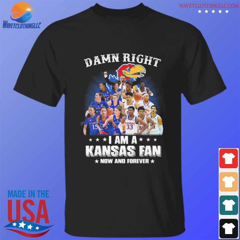 Damn right I am a Kansas Jayhawks fan now and forever shirt