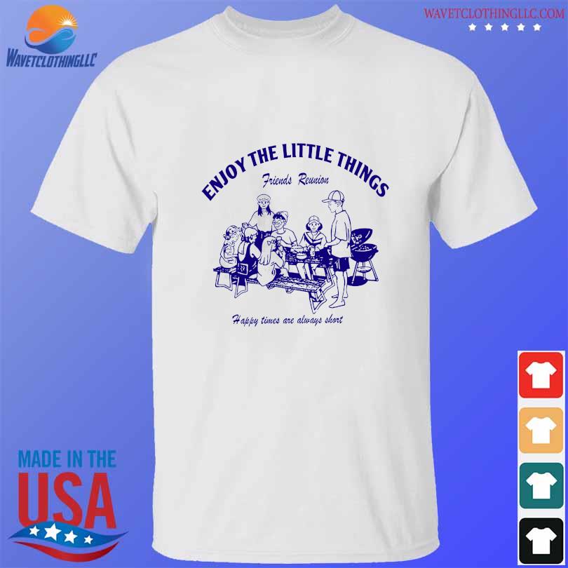 Enjoy the little things friends reunion happy times are always short shirt