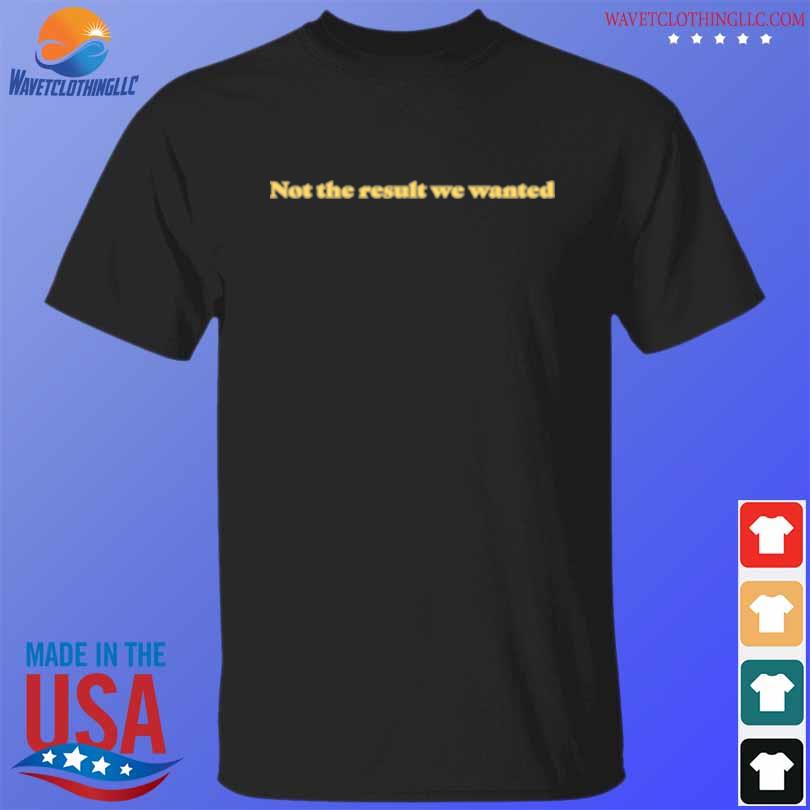 Not the result we wanted shirt