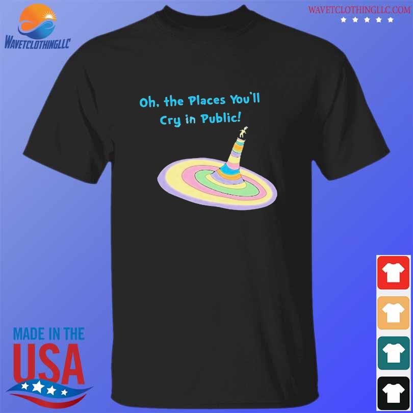 Oh The Places You’ll Cry In Public Shirt