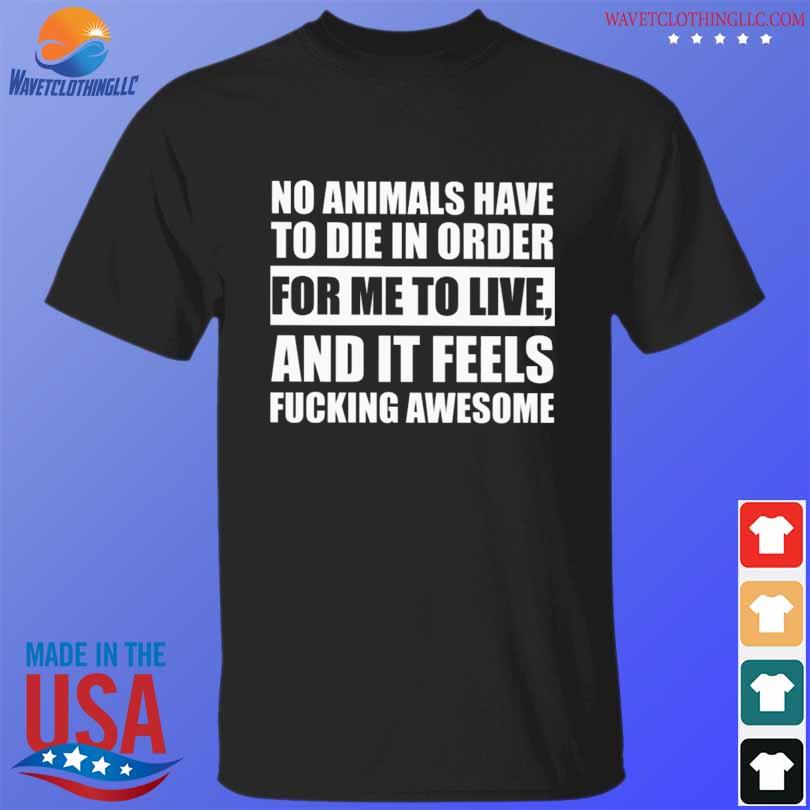 Top no animals have to die in order for me to live and it feels awesome shirt