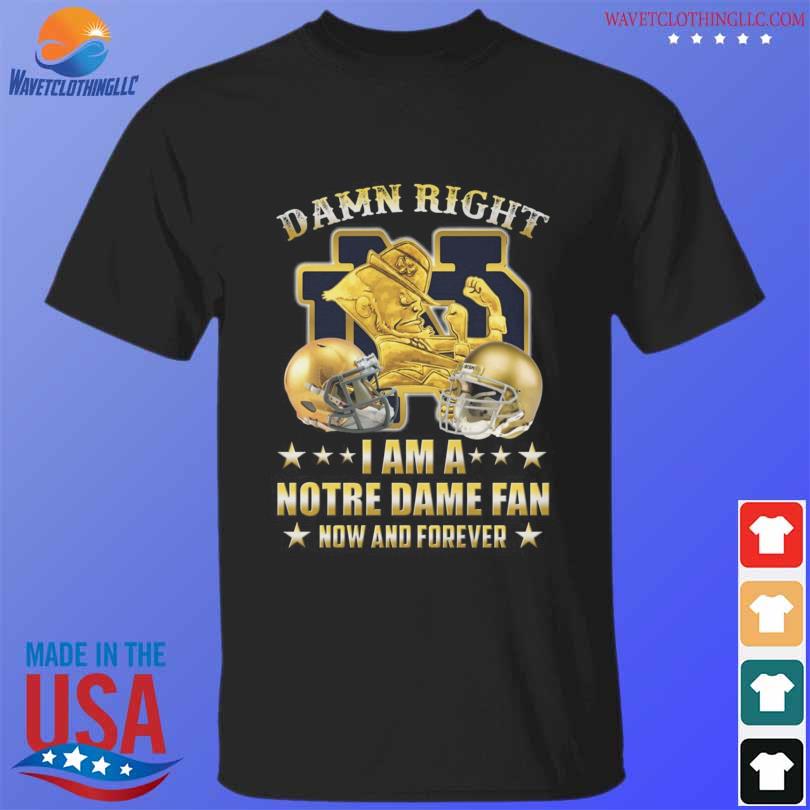 Damn right I am a notre dame fan now and forever 2022 shirt