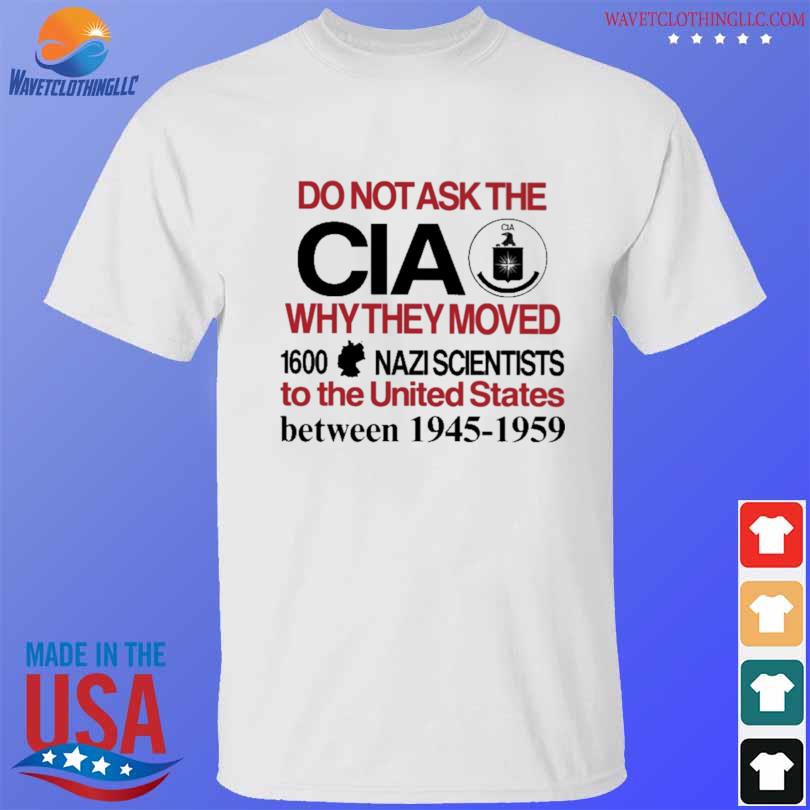 Do not ask the cia why they moved 1600 nazi scientists to the united states between 1945-1959 shirt