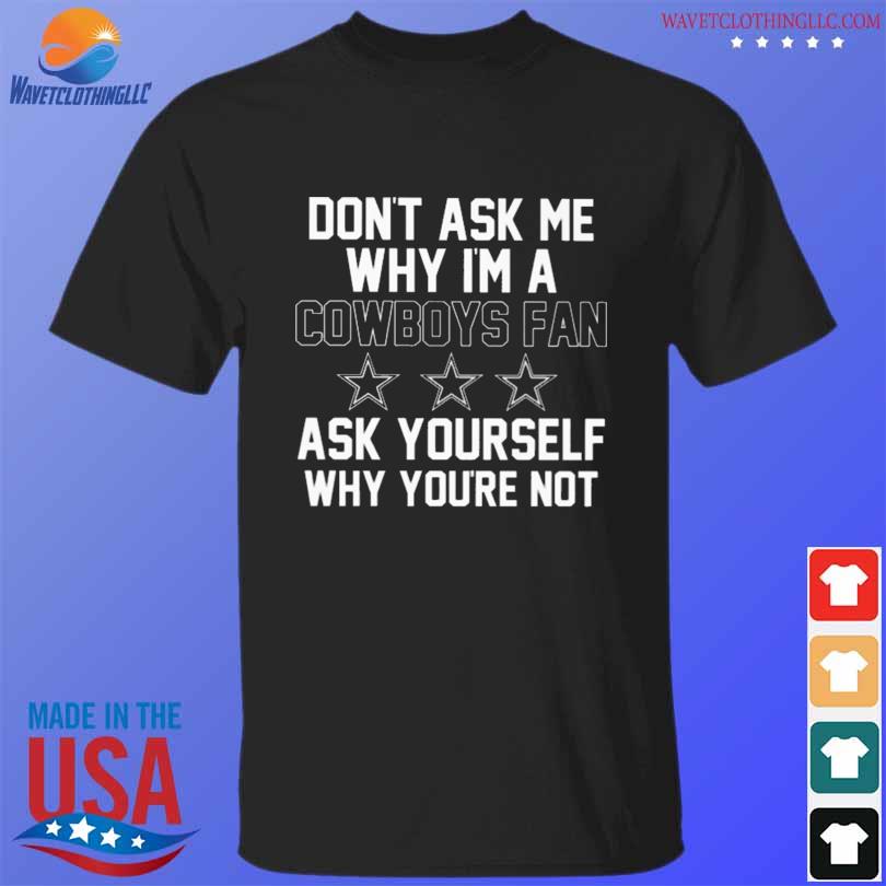 Don't Ask Me Why I'm A Cowboys Fan Ask Yourself Why You're Not Shirt,  hoodie, sweater, long sleeve and tank top