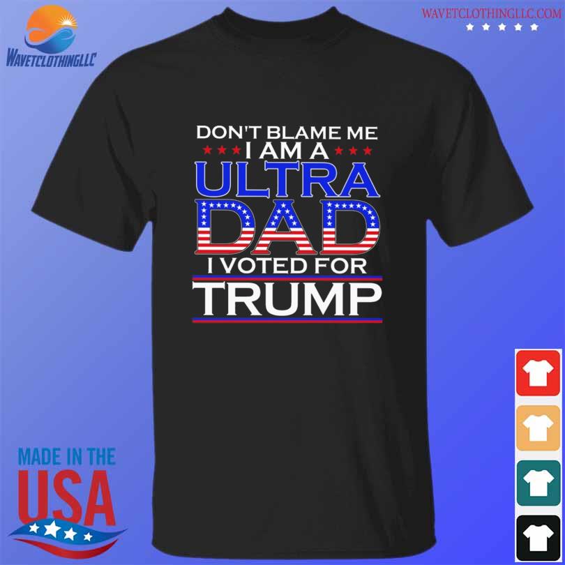 Don't blame me I am a utra dad I voted for Trump shirt