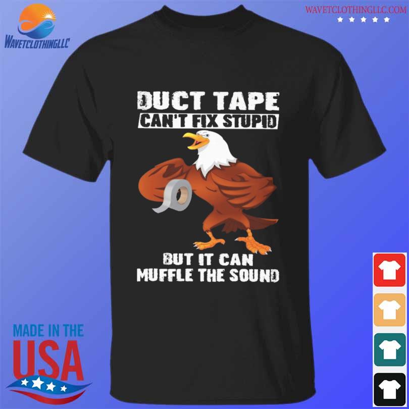 Eagle duct tape can't fix stupid but it can muffle the sound shirt