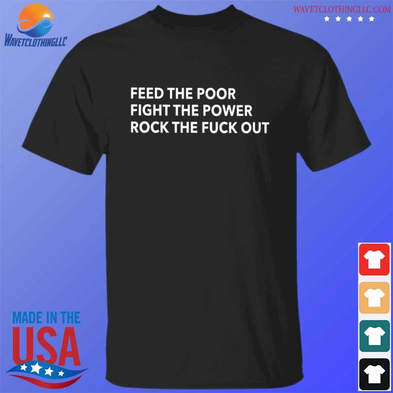 Feed the poor fight the power rock the fuck out shirt