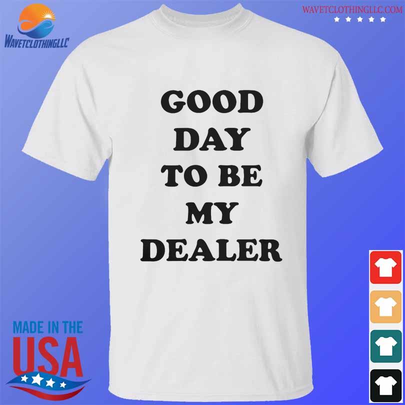 Good day to be my dealer shirt
