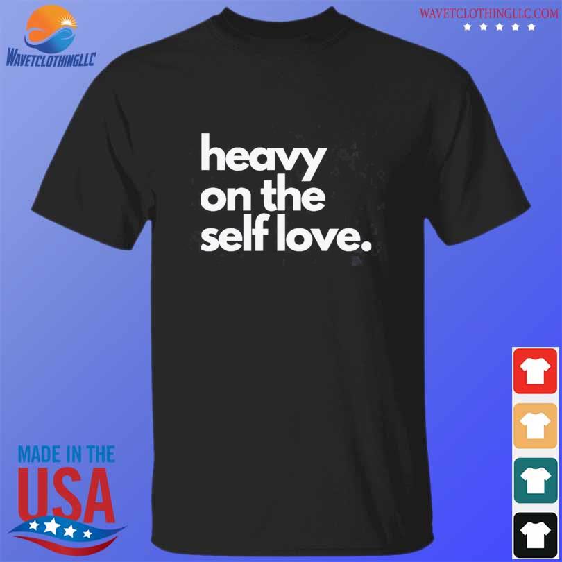 Heavy on the self love shirt