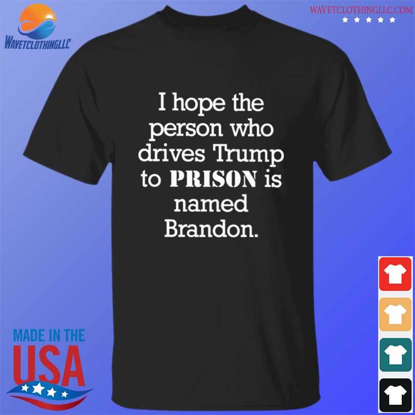 I hope the person who drives Trump to prison is named brandon shirt