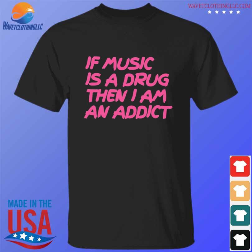 If music is a drug then I am an addict shirt