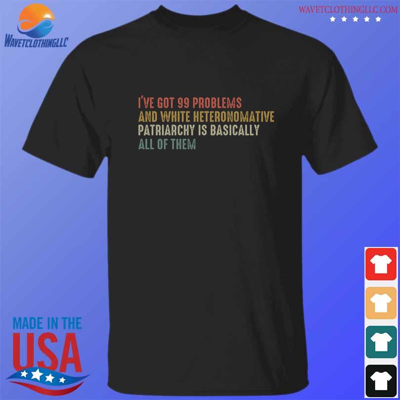 I've got 99 problems and white heteronormative patriarchy is basically all of them shirt