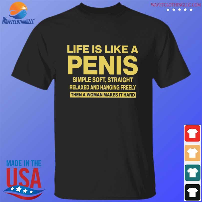 Life is like a penis simple soft straight relaxed and hanging freely then a women make it heard shirt
