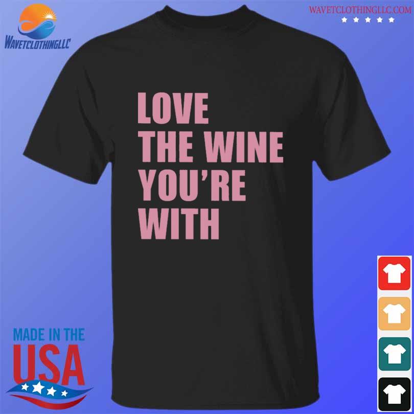 Love the wine you're with shirt