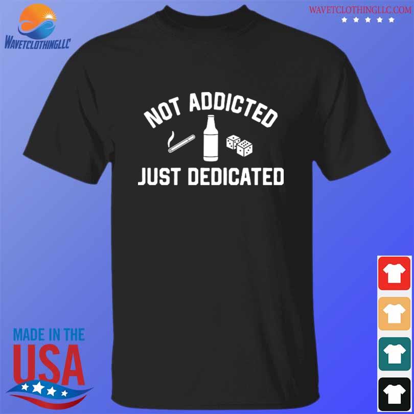 Not addicted just dedicated shirt