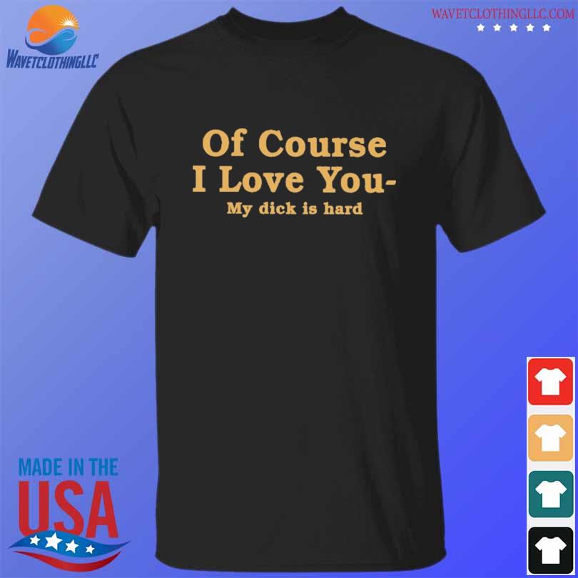 Of course I love you my dick is hard 2022 shirt