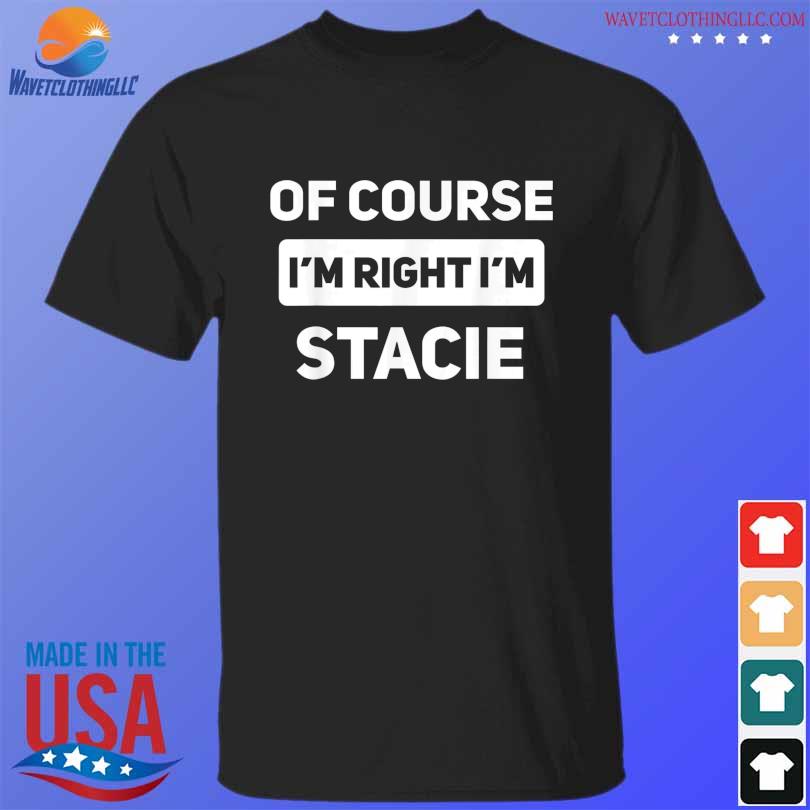 Of course I'm right I'm stacie shirt