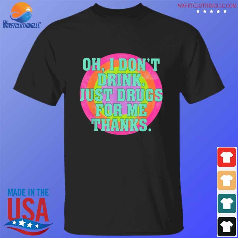 Oh I don't drink just drugs for me thanks shirt