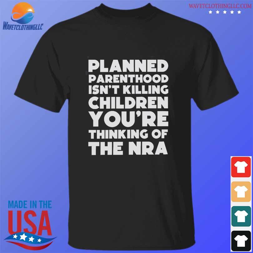 Planned parenthood isn't killing children you are thinking of the nra shirt