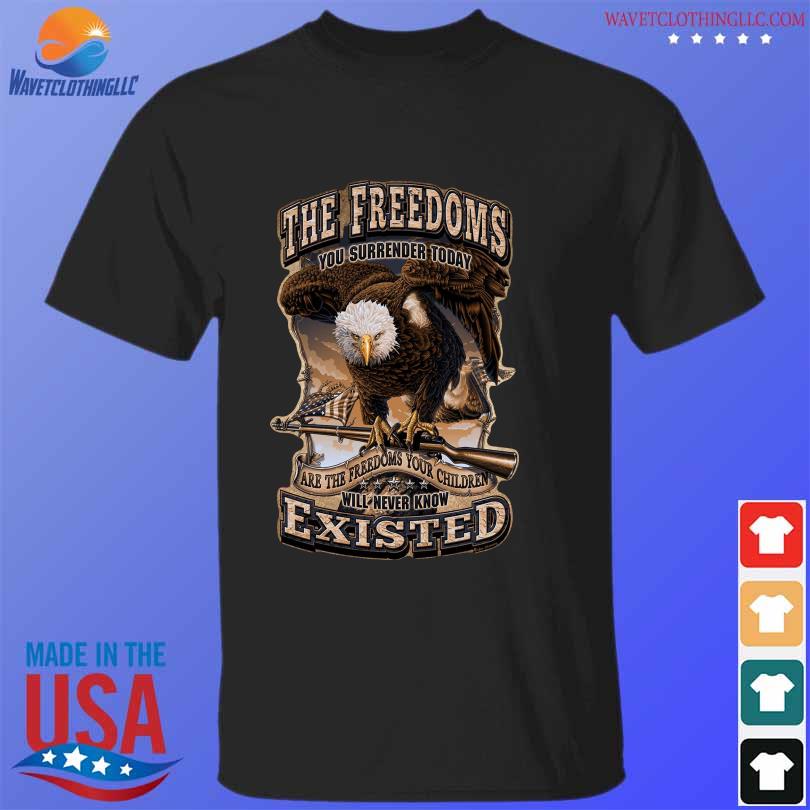 The greedoms you surrender today are the freedoms your children will never know existed shirt