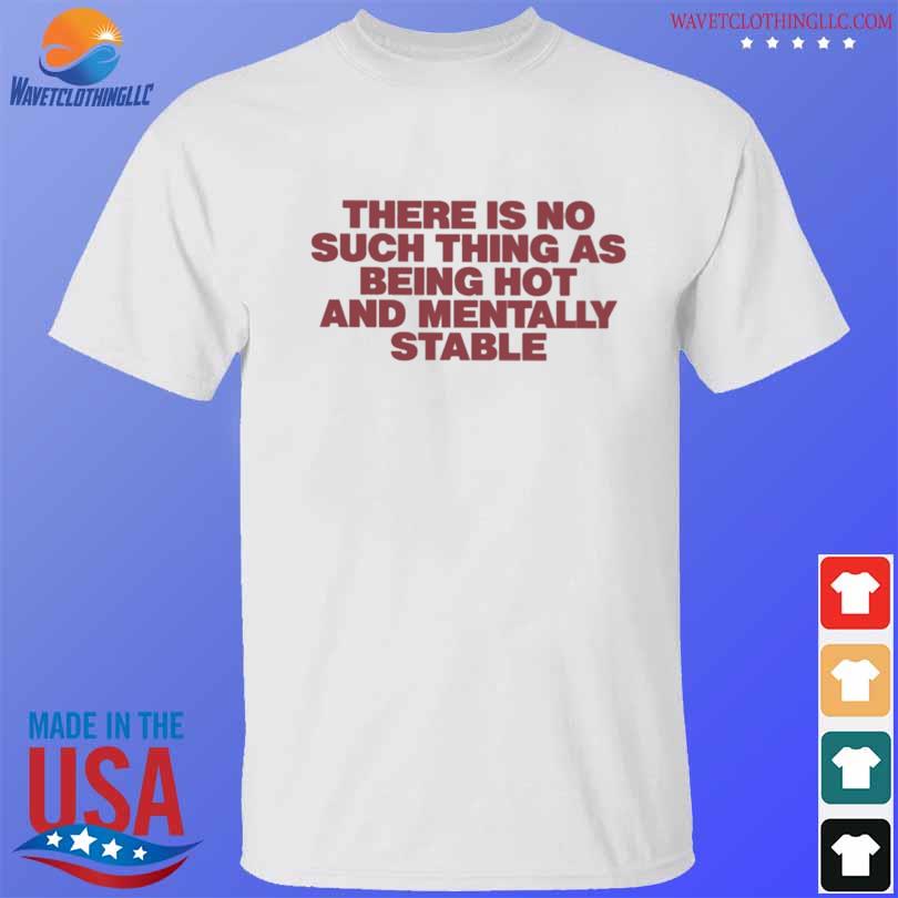 There is no such thing as being hot and mentally stable shirt