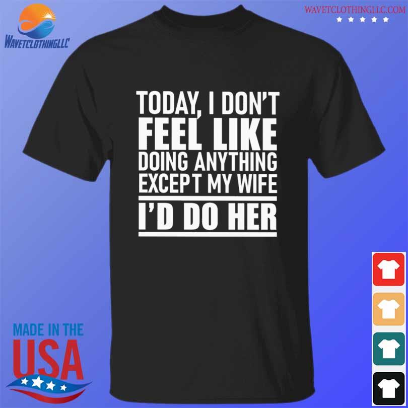 Today I dont feel like doing anything except my wife ill do her shirt