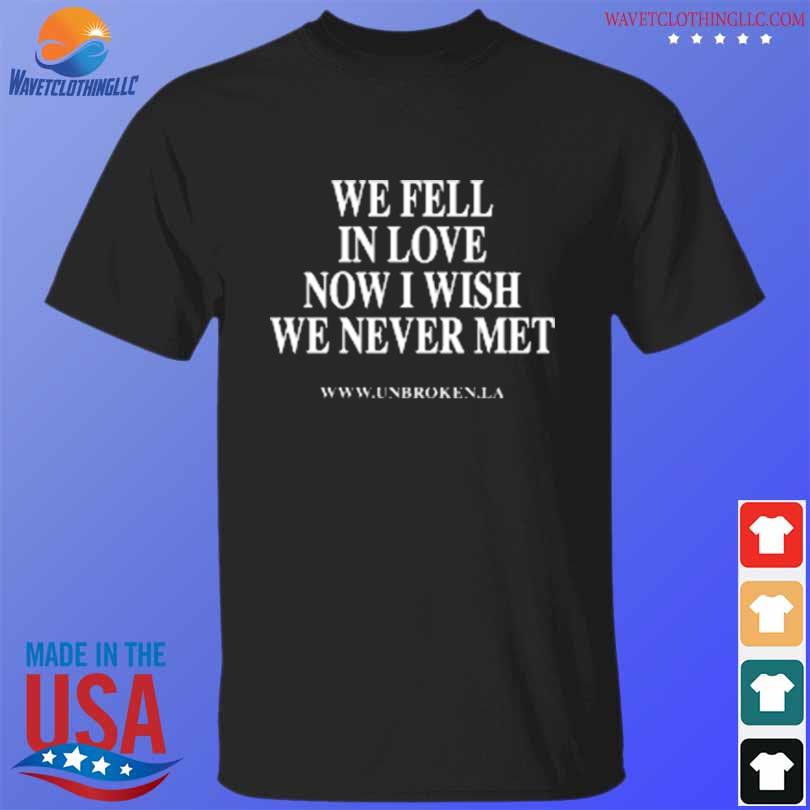 We fell in love now I wish we never met shirt