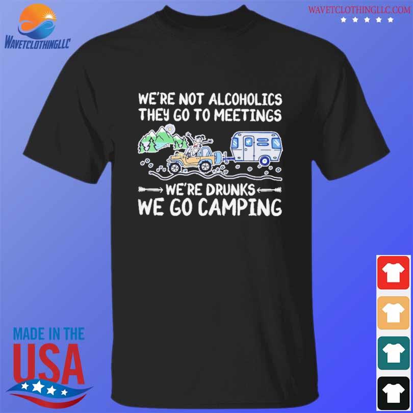 We're not alcoholics they go to meetings we're drunks we go camping shirt