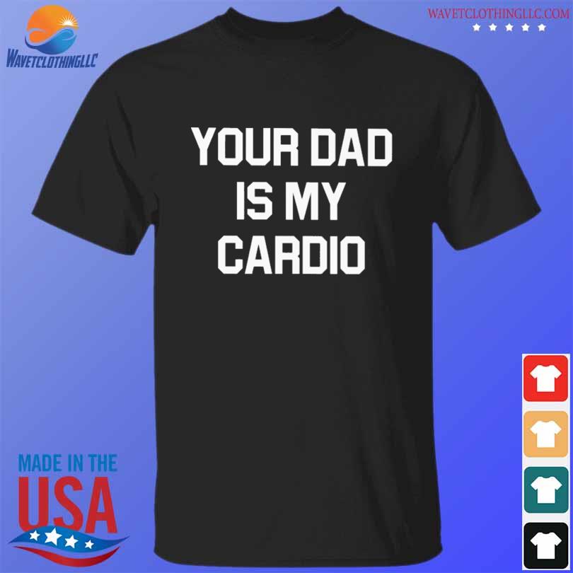 Your dad is my cardio shirt