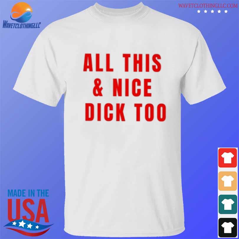 All this and nice dick too shirt