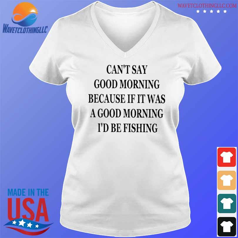 Morning Because If It Were A Good Morning I'd Be Fishing shirt