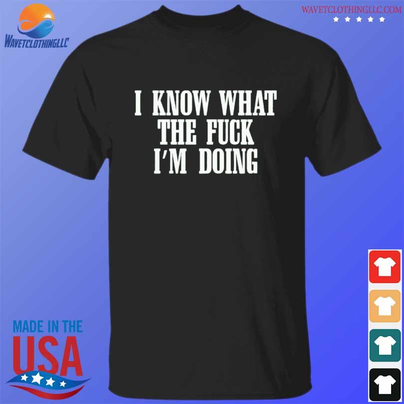 I know what the duc i'm doing shirt