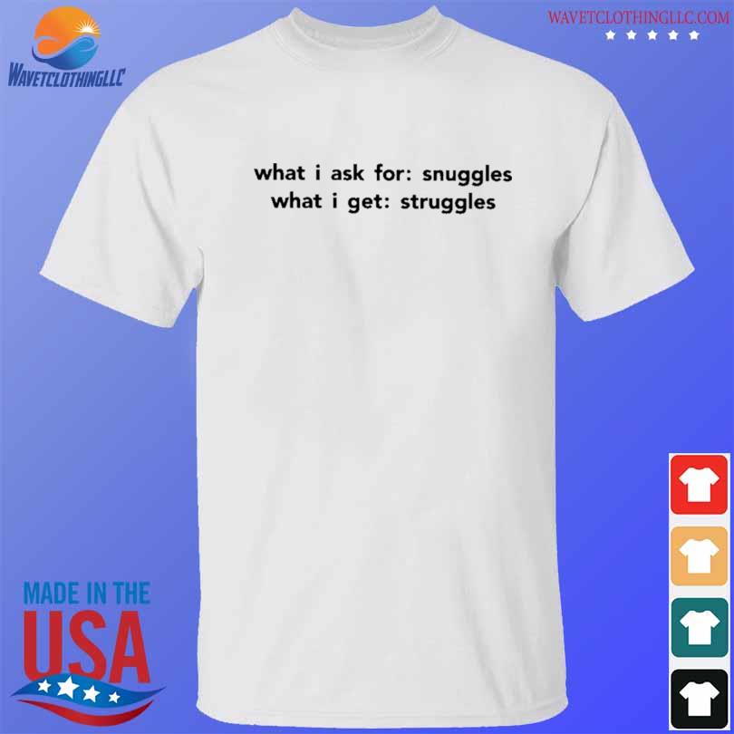 What I ask for snuggles what I get struggles shirt