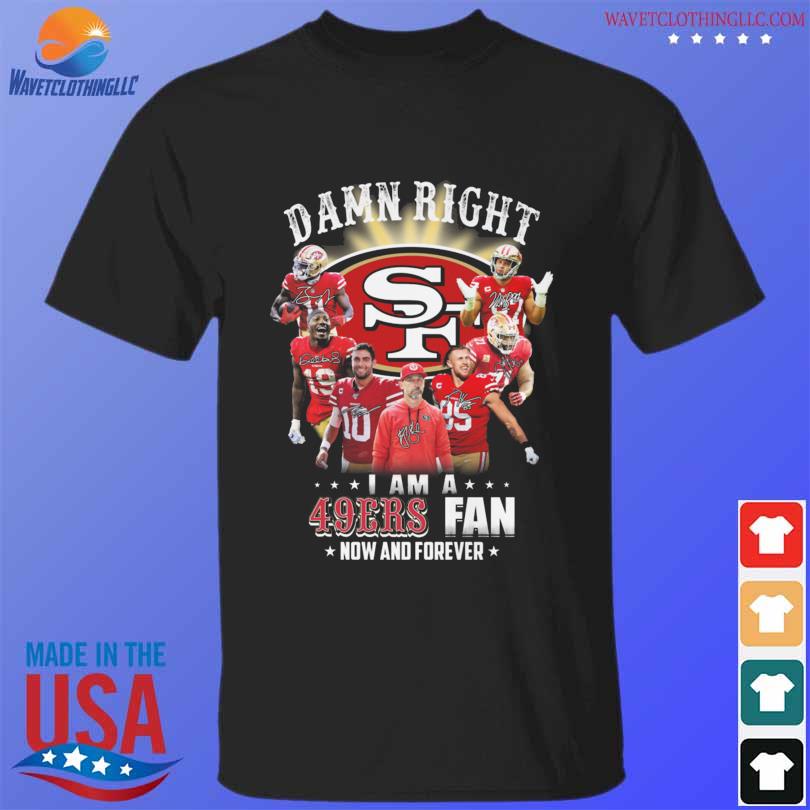 Damn Right I Am A San Francisco 49ers Fan now and forever shirt