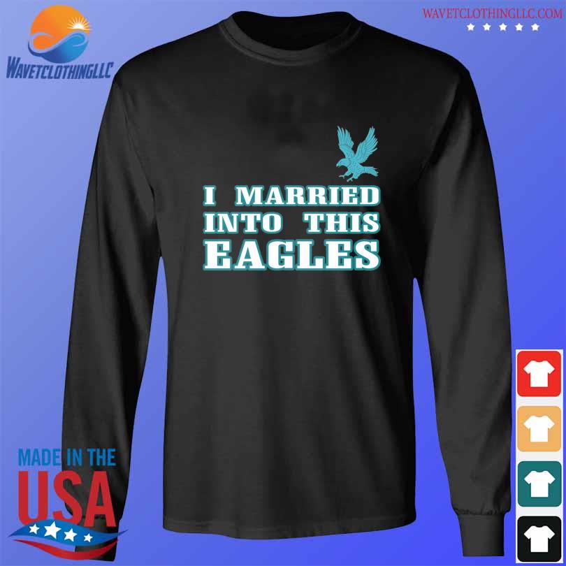 I married into this eagles shirt, hoodie, longsleeve tee, sweater