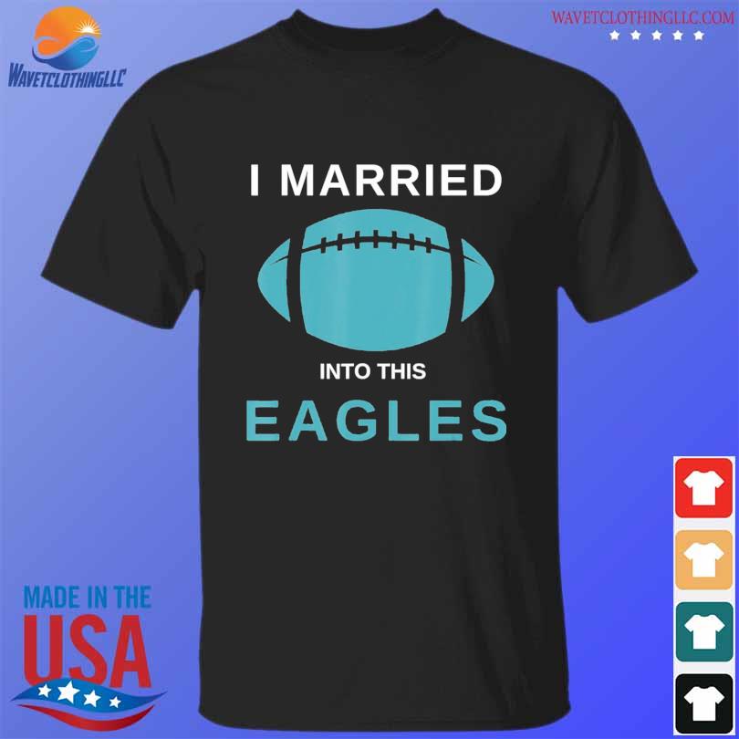 I married into this eagles shirt, hoodie, longsleeve tee, sweater