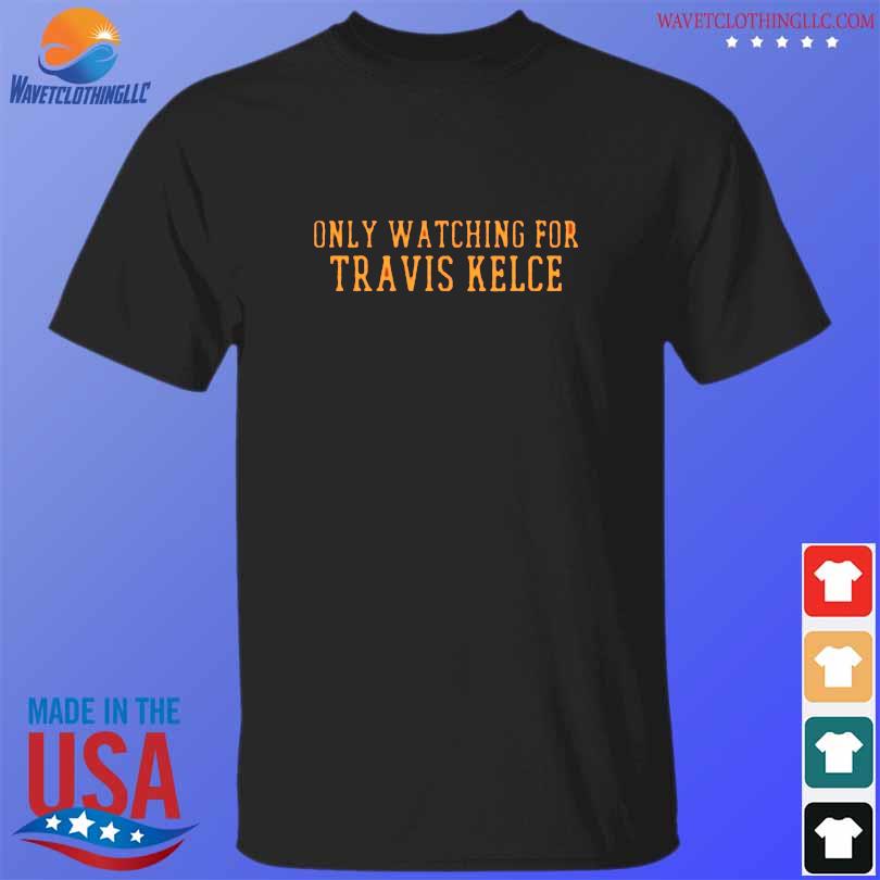 Only watching for travis kelce shirt, hoodie, sweater, long sleeve and tank  top