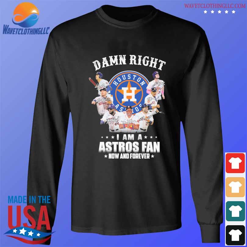 Houston Astros Damn Right I Am A Houston Astros Fan Now And Forever Shirt,  hoodie, sweater, long sleeve and tank top