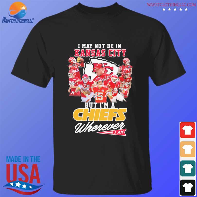 Funny I may not be in Kansas City but I'm a Chiefs wherever I am signatures  shirt, hoodie, sweater, long sleeve and tank top