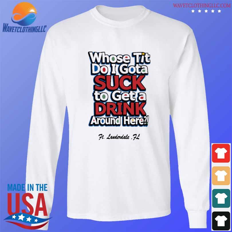 Whose Tit Do I Gota Suck To Get A Drink Around Here Shirt, hoodie,  longsleeve, sweatshirt, v-neck tee