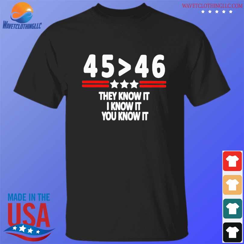 45 Is Greater Than 46 They Know It I Know It You Know It shirt