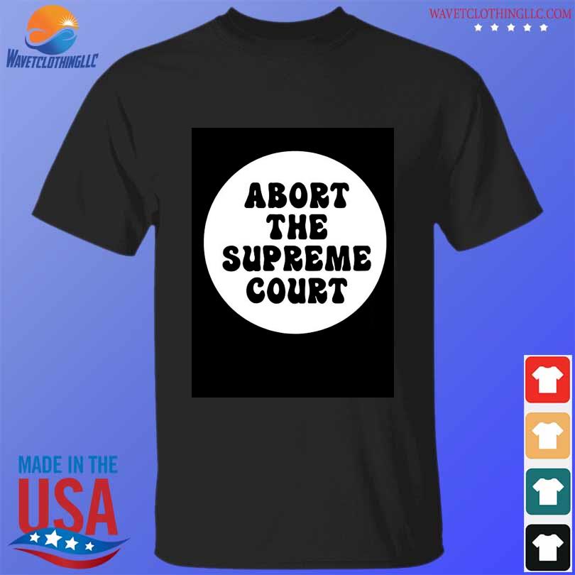 Abort the supreme court shirt political shirt copy