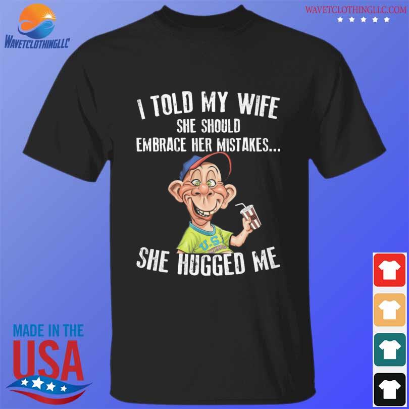Bubba j Jeff Dunham I told my wife she should embrace her mistakes she hugged me shirt
