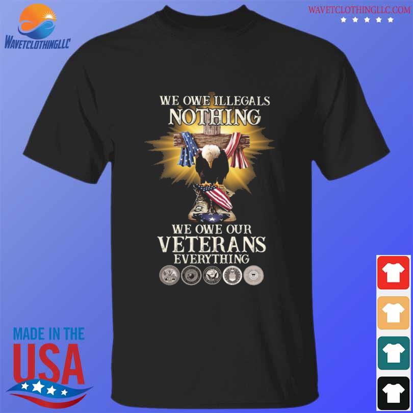 Eagle we one illegals nothing we owe our veterans everything shirt