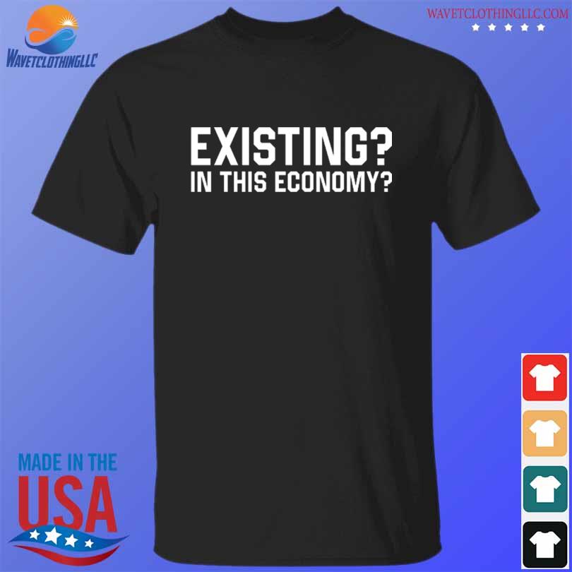Existing in this economy shirt