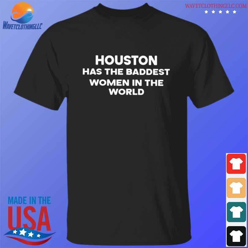 Houston has the baddest women in the world shirt
